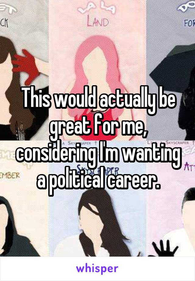 This would actually be great for me, considering I'm wanting a political career.