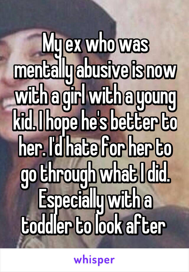My ex who was mentally abusive is now with a girl with a young kid. I hope he's better to her. I'd hate for her to go through what I did. Especially with a toddler to look after 