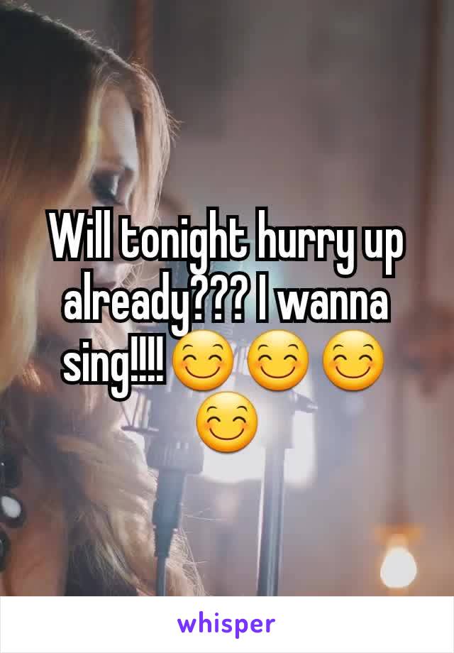 Will tonight hurry up already??? I wanna sing!!!!😊😊😊😊