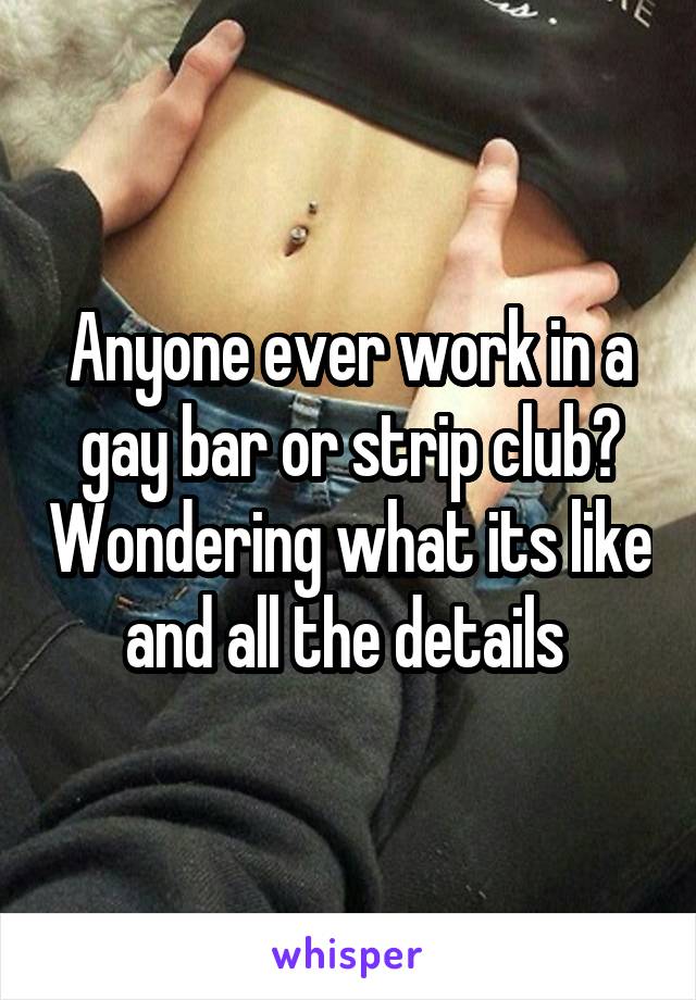 Anyone ever work in a gay bar or strip club? Wondering what its like and all the details 