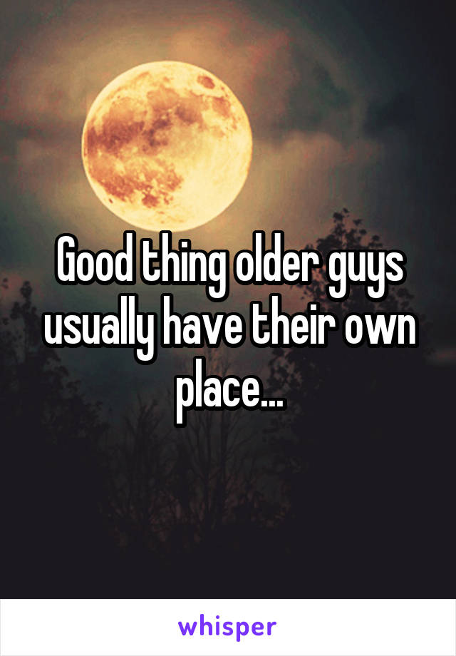 Good thing older guys usually have their own place...