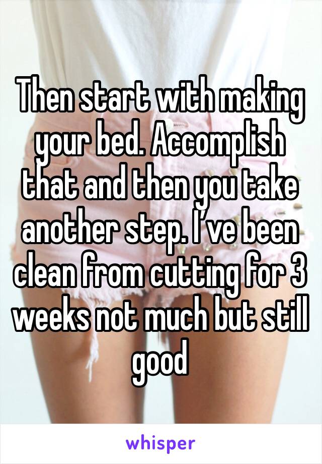 Then start with making your bed. Accomplish that and then you take another step. I’ve been clean from cutting for 3 weeks not much but still good 