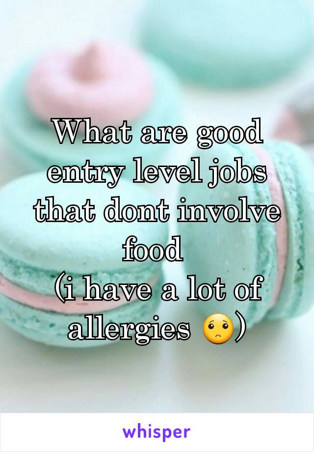 What are good entry level jobs that dont involve food 
(i have a lot of allergies 🙁)