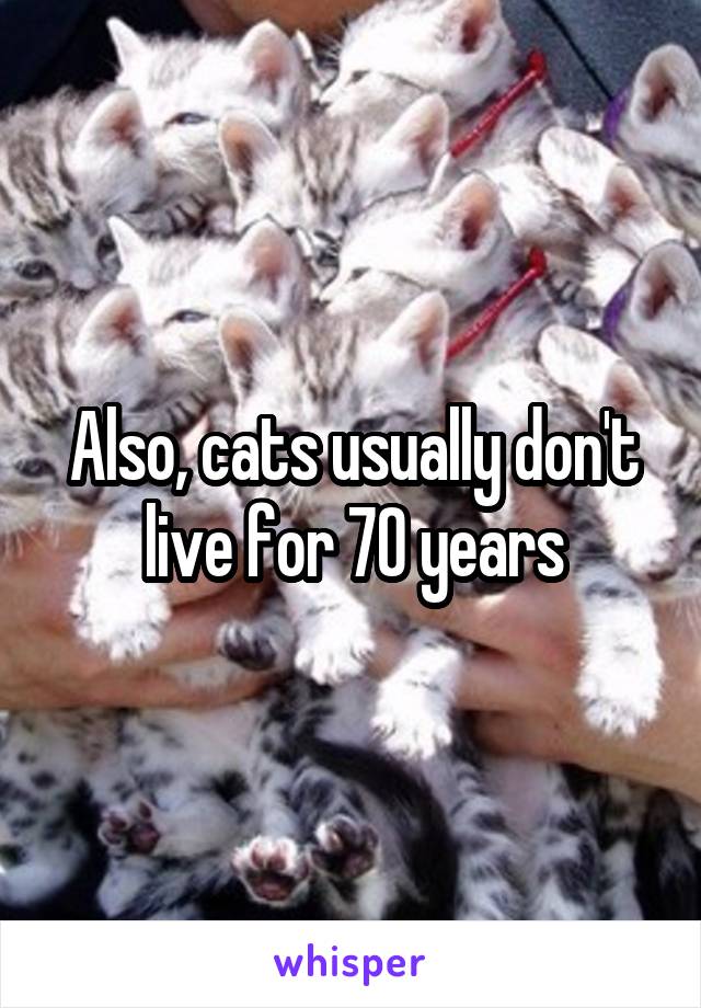 Also, cats usually don't live for 70 years