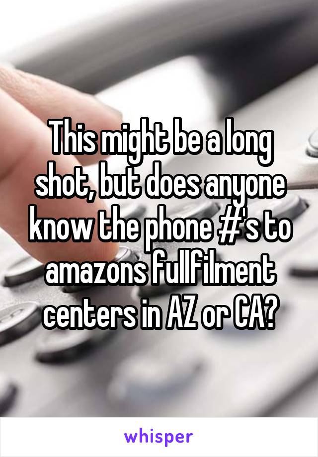 This might be a long shot, but does anyone know the phone #'s to amazons fullfilment centers in AZ or CA?