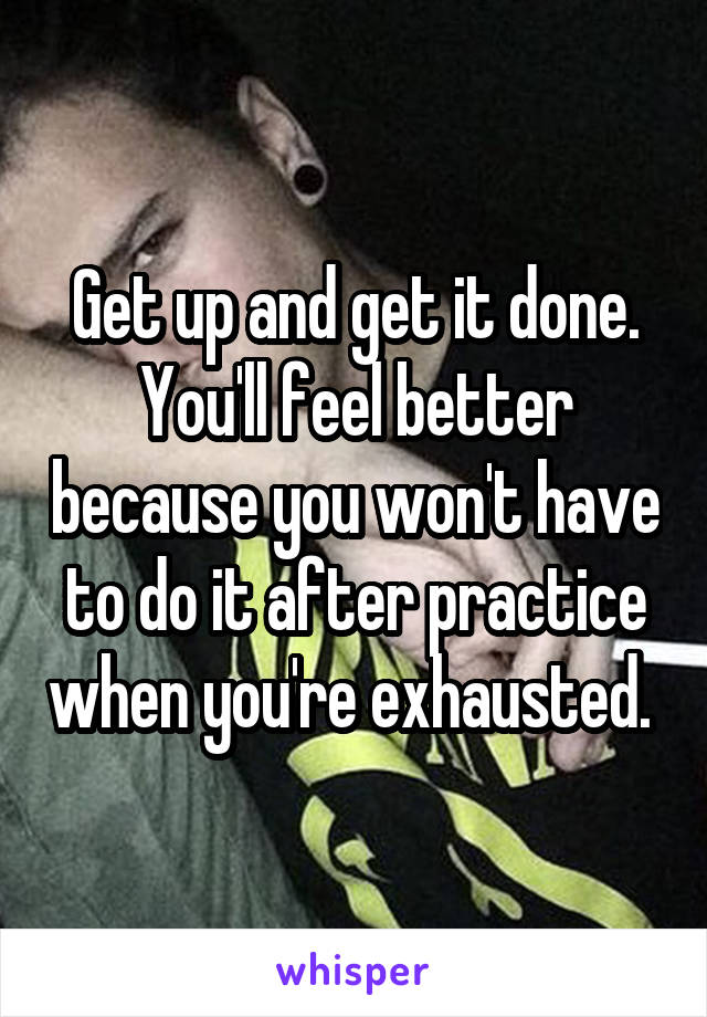 Get up and get it done. You'll feel better because you won't have to do it after practice when you're exhausted. 