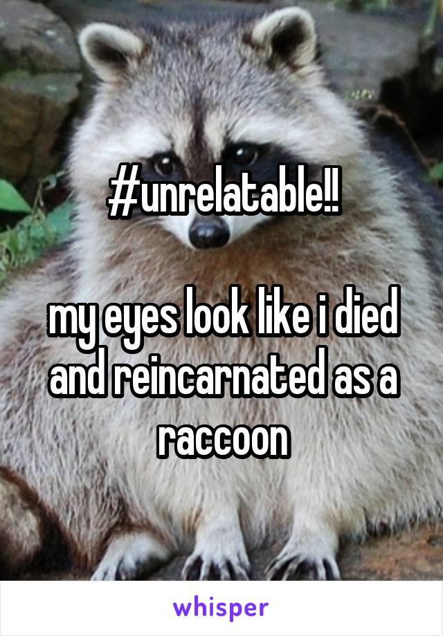 #unrelatable!!

my eyes look like i died and reincarnated as a raccoon