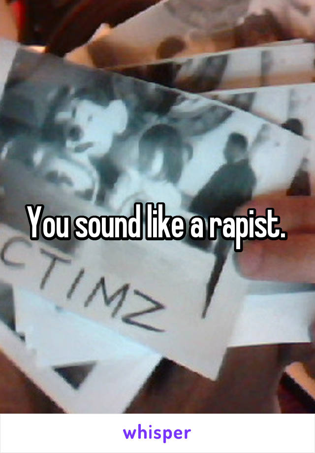You sound like a rapist. 