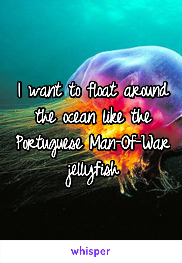 I want to float around the ocean like the Portuguese Man-Of-War jellyfish
