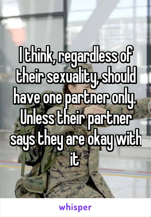I think, regardless of their sexuality, should have one partner only. 
Unless their partner says they are okay with it 