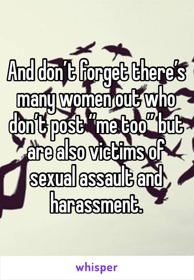 And don’t forget there’s many women out who don’t post “me too” but are also victims of sexual assault and harassment. 