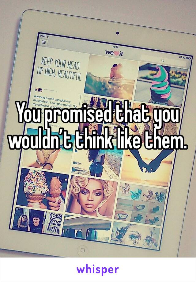 You promised that you wouldn’t think like them.