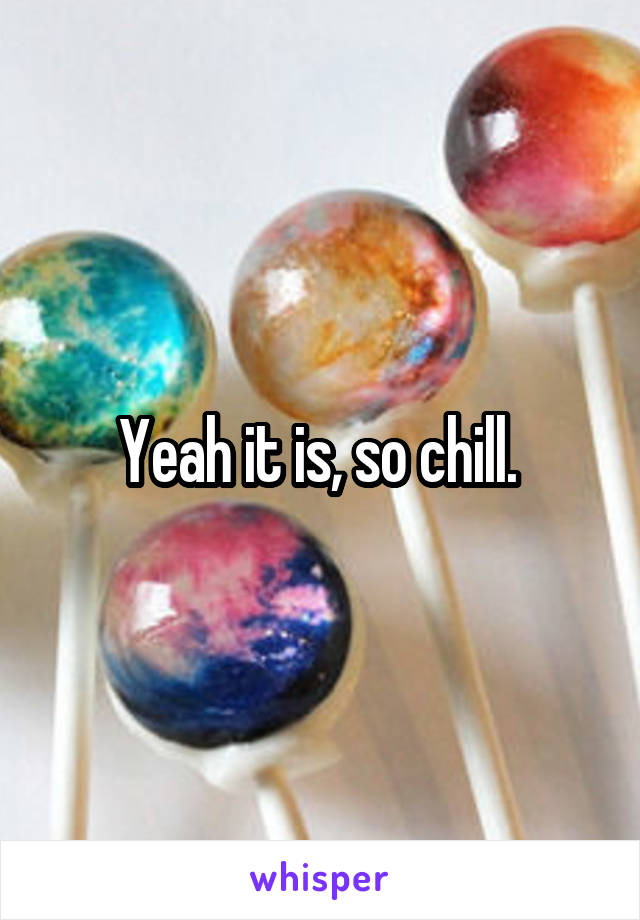 Yeah it is, so chill. 