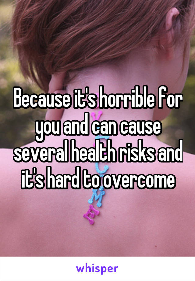 Because it's horrible for you and can cause several health risks and it's hard to overcome
