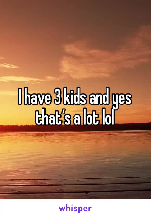 I have 3 kids and yes that’s a lot lol