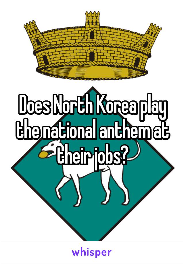 Does North Korea play the national anthem at their jobs?