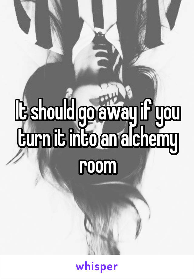 It should go away if you turn it into an alchemy room