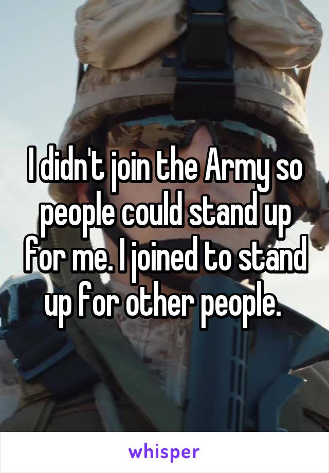 I didn't join the Army so people could stand up for me. I joined to stand up for other people. 