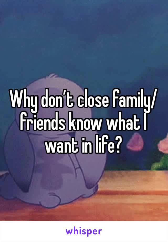 Why don’t close family/friends know what I want in life? 