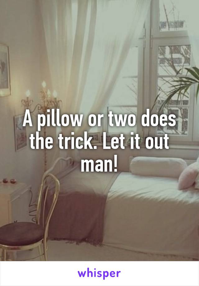 A pillow or two does the trick. Let it out man!