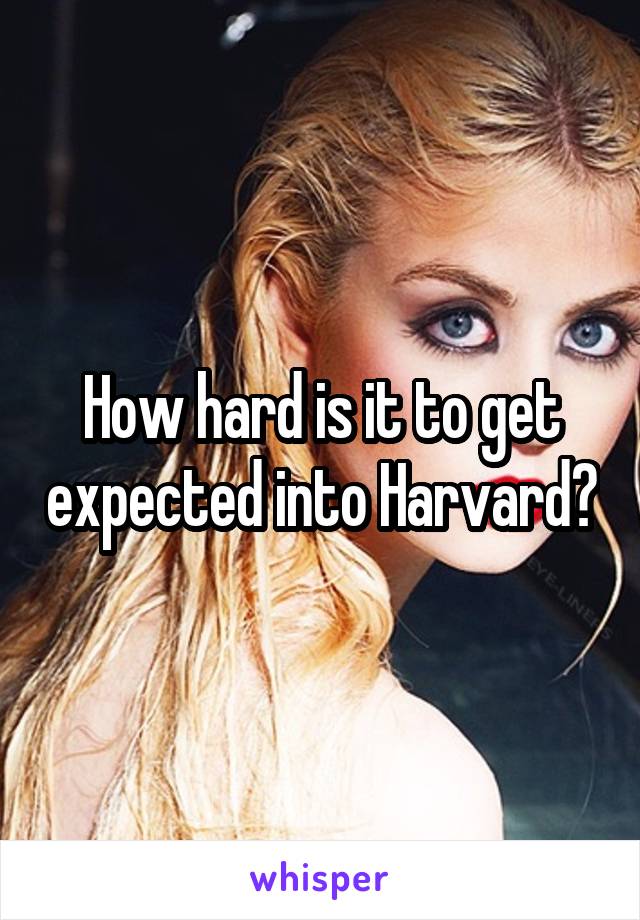 How hard is it to get expected into Harvard?