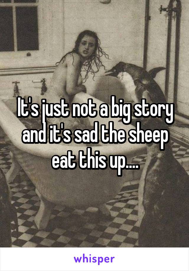 It's just not a big story and it's sad the sheep eat this up....