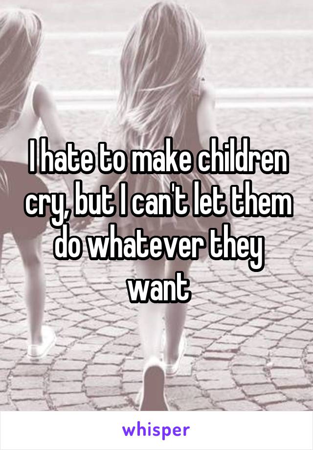 I hate to make children cry, but I can't let them do whatever they want