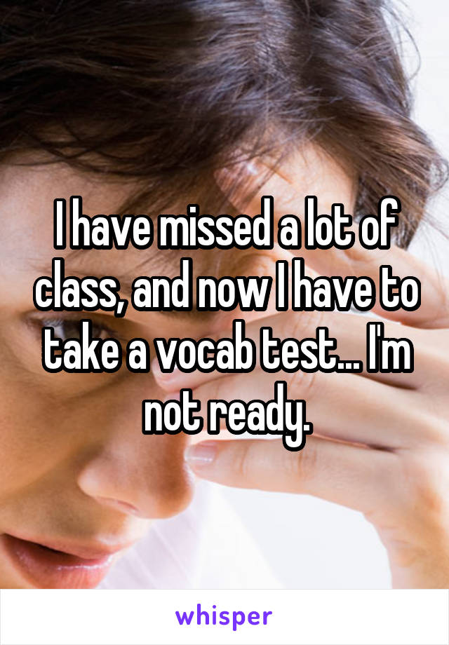 I have missed a lot of class, and now I have to take a vocab test... I'm not ready.