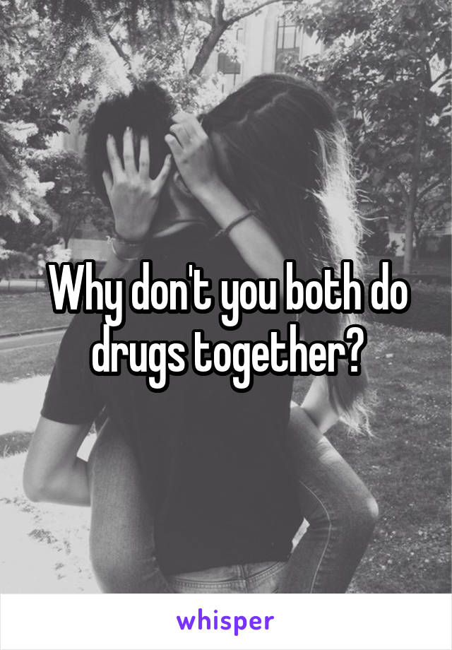 Why don't you both do drugs together?