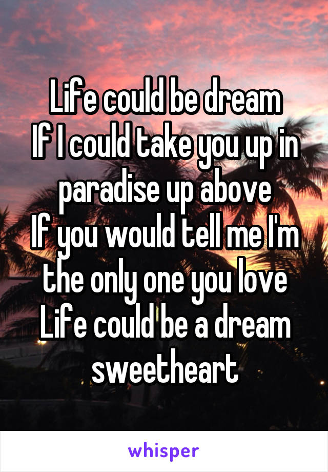 Life could be dream
If I could take you up in paradise up above
If you would tell me I'm the only one you love
Life could be a dream sweetheart
