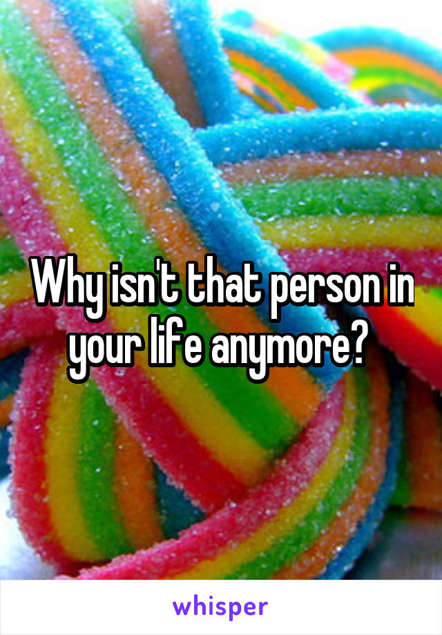 Why isn't that person in your life anymore? 