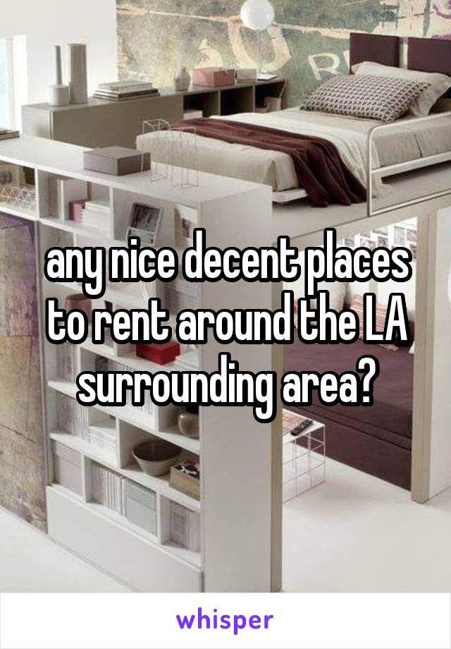any nice decent places to rent around the LA surrounding area?