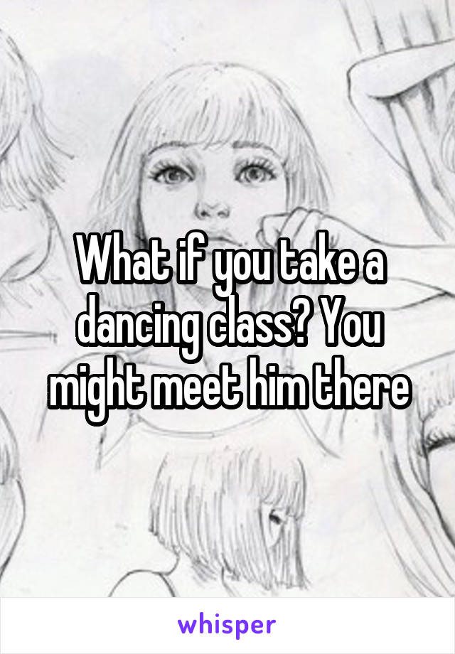 What if you take a dancing class? You might meet him there