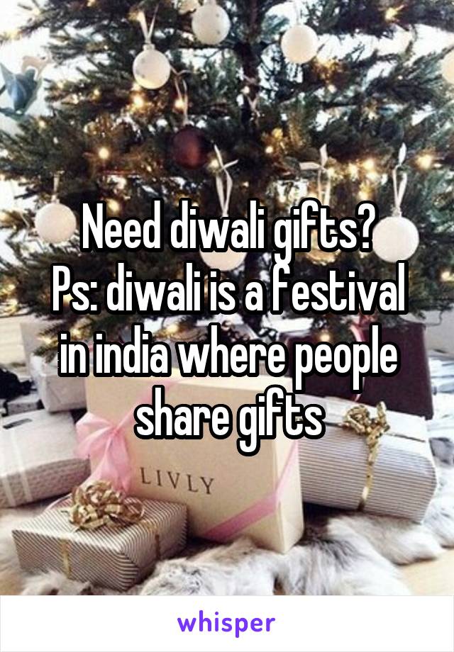 Need diwali gifts?
Ps: diwali is a festival in india where people share gifts