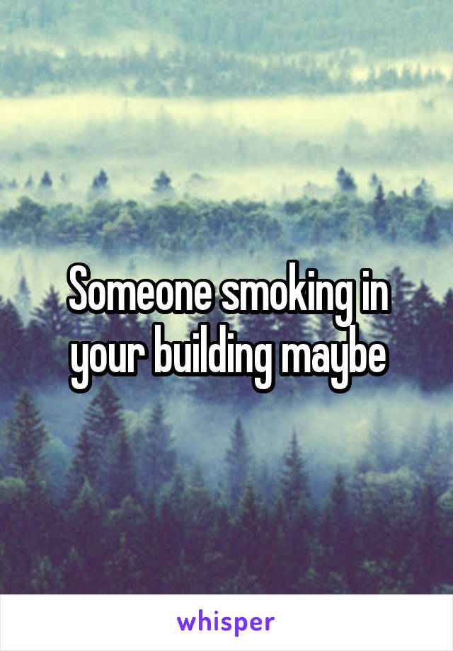Someone smoking in your building maybe