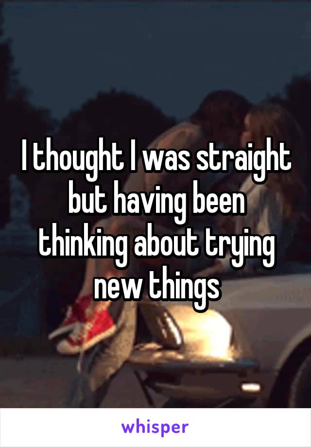 I thought I was straight but having been thinking about trying new things