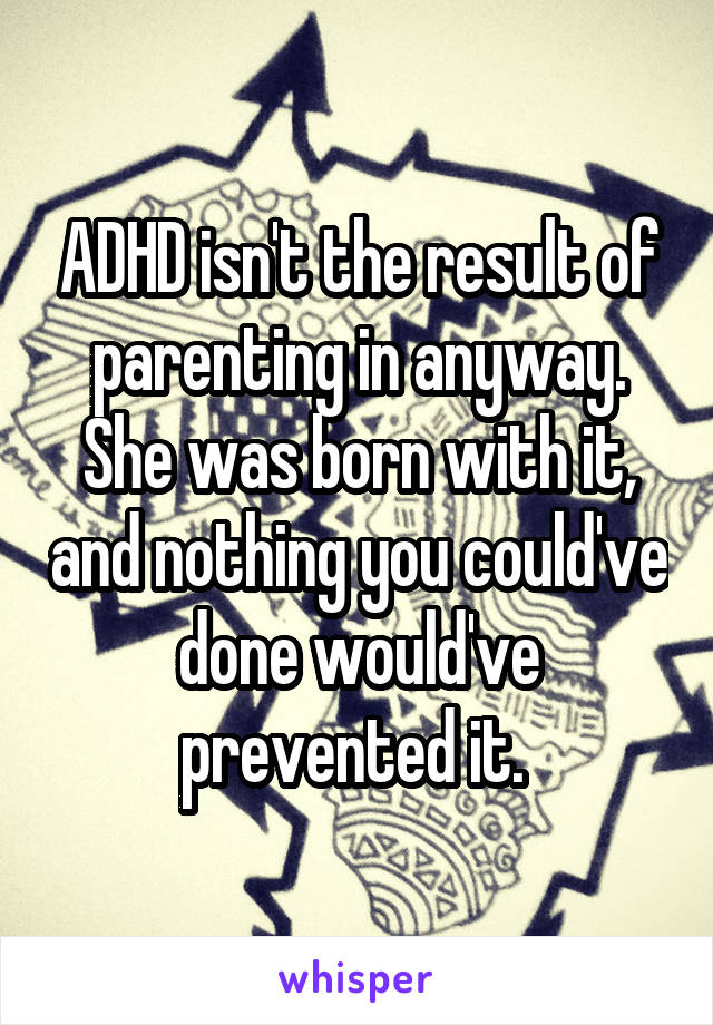 ADHD isn't the result of parenting in anyway. She was born with it, and nothing you could've done would've prevented it. 