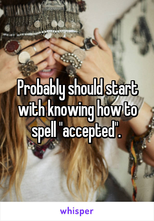 Probably should start with knowing how to spell "accepted". 