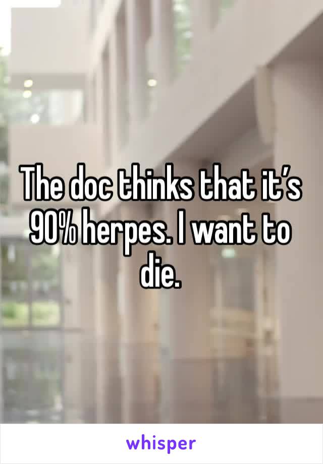 The doc thinks that it’s 90% herpes. I want to die. 
