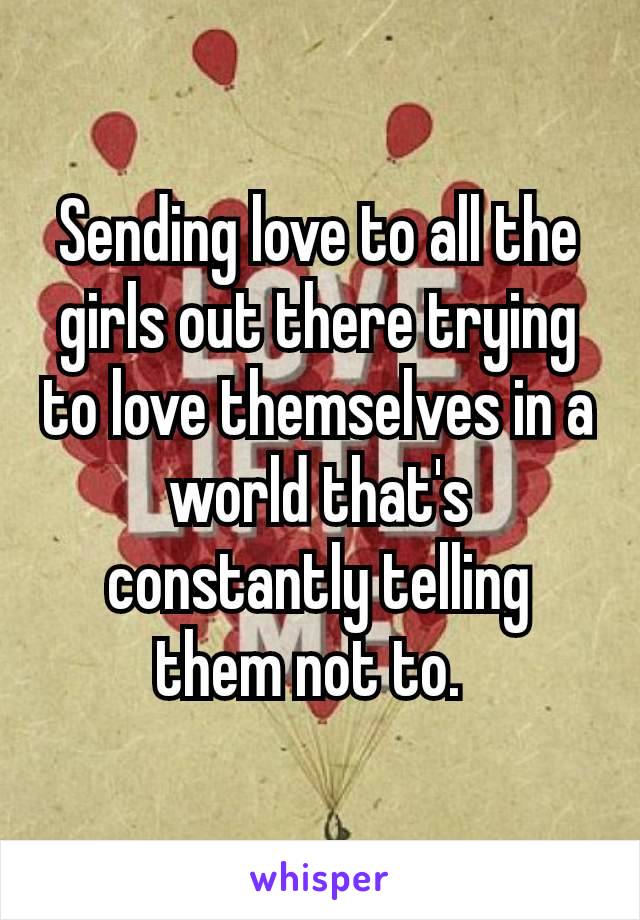 Sending love to all the girls out there trying to love themselves in a world that's constantly telling them not to. 