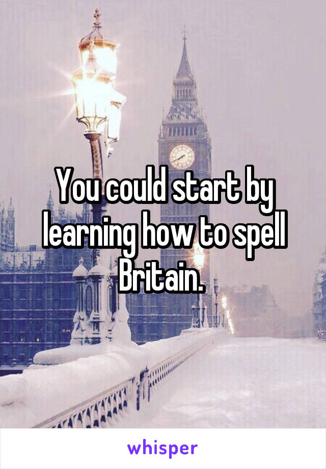 You could start by learning how to spell Britain. 