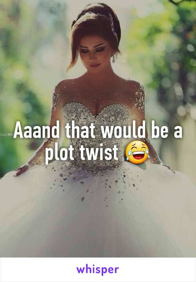Aaand that would be a plot twist 😂