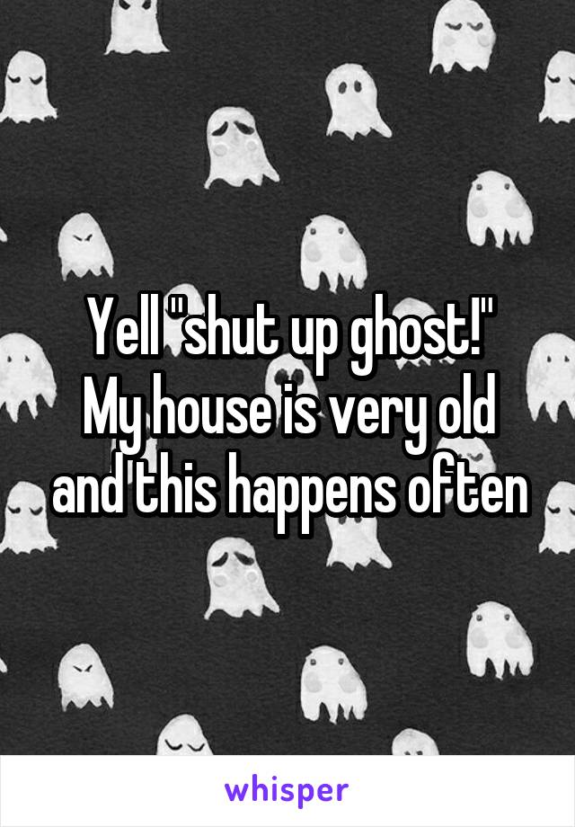 Yell "shut up ghost!"
My house is very old and this happens often