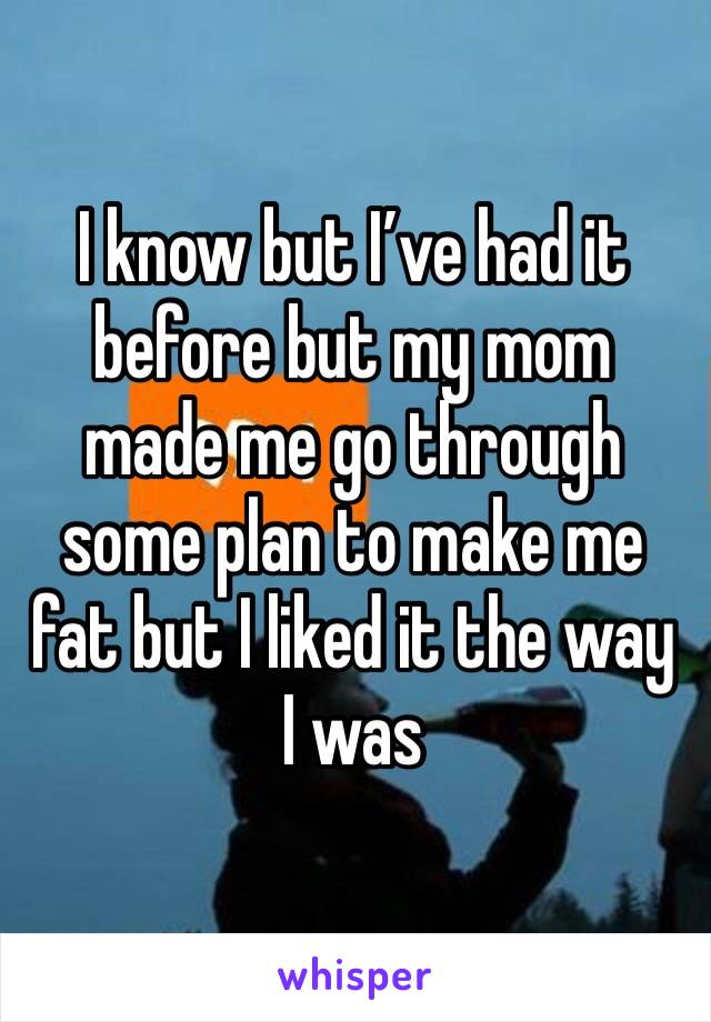 I know but I’ve had it before but my mom made me go through some plan to make me fat but I liked it the way I was