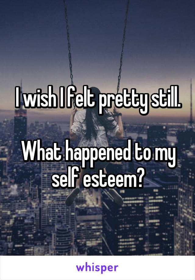 I wish I felt pretty still.

What happened to my self esteem?
