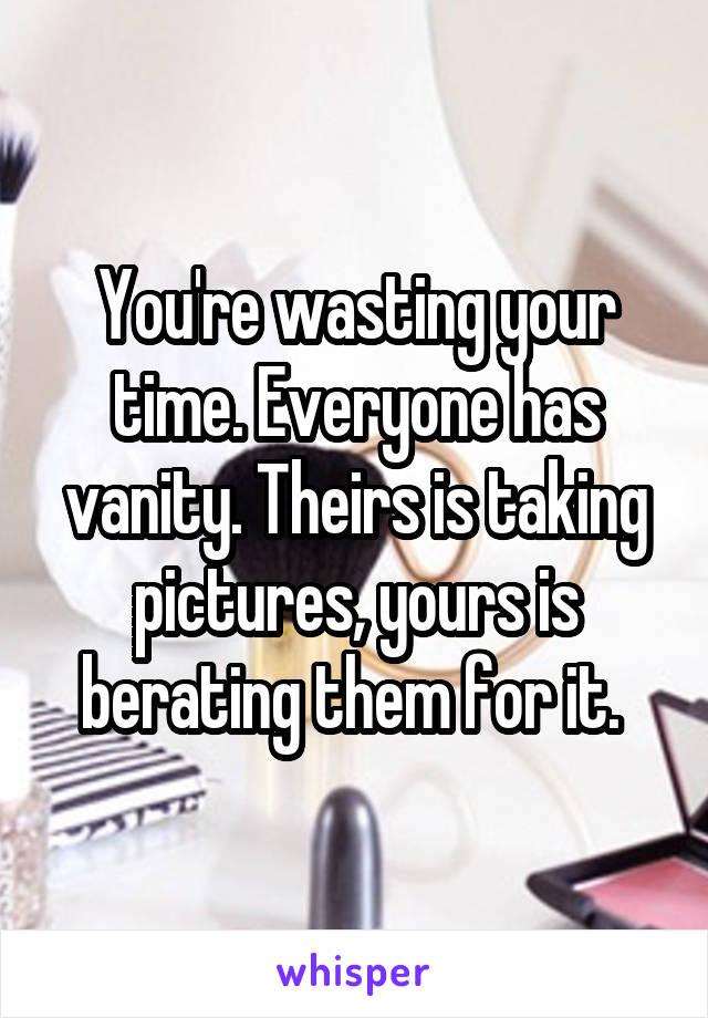 You're wasting your time. Everyone has vanity. Theirs is taking pictures, yours is berating them for it. 