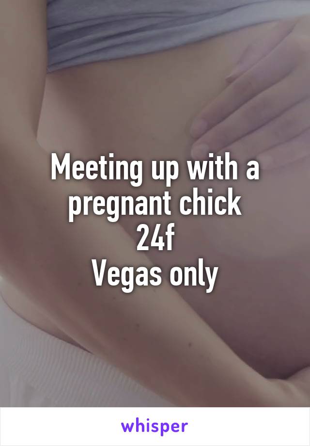 Meeting up with a pregnant chick
24f
Vegas only
