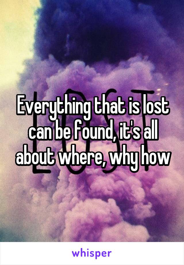 Everything that is lost can be found, it's all about where, why how