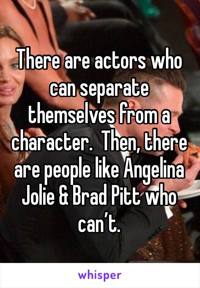 There are actors who can separate themselves from a character.  Then, there are people like Angelina Jolie & Brad Pitt who can’t.  