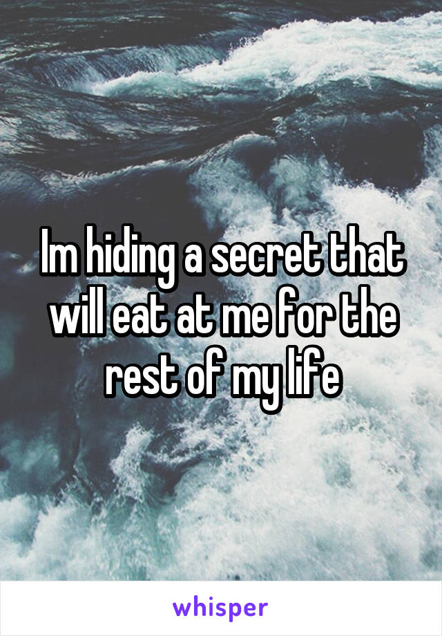 Im hiding a secret that will eat at me for the rest of my life